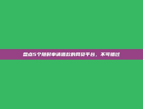 盘点5个随时申请借款的网贷平台，不可错过