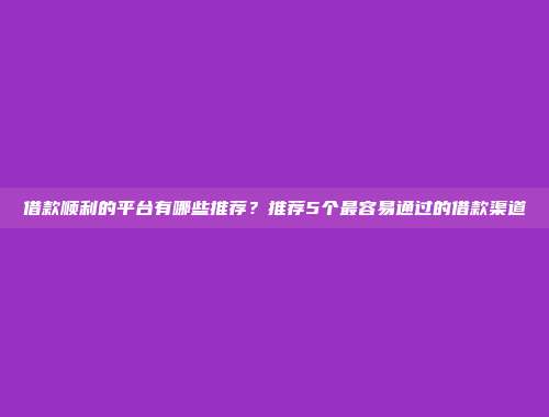 借款顺利的平台有哪些推荐？推荐5个最容易通过的借款渠道