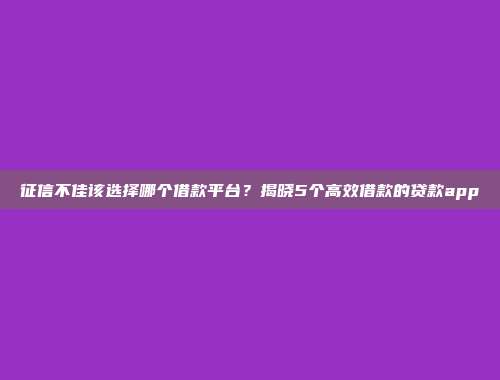 征信不佳该选择哪个借款平台？揭晓5个高效借款的贷款app