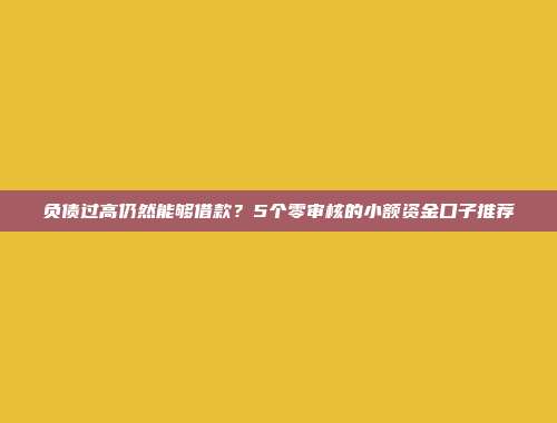 负债过高仍然能够借款？5个零审核的小额资金口子推荐