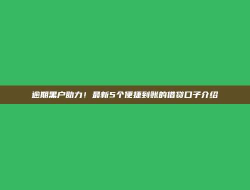 逾期黑户助力！最新5个便捷到账的借贷口子介绍