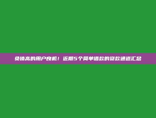 负债高的用户良机！近期5个简单借款的贷款通道汇总