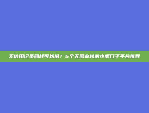 无信用记录照样可以借？5个无需审核的小额口子平台推荐