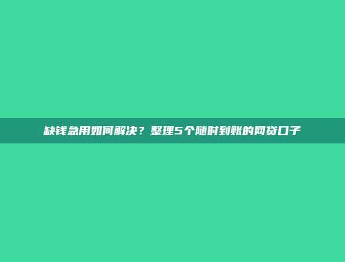 缺钱急用如何解决？整理5个随时到账的网贷口子