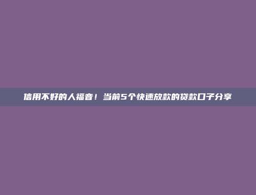 信用不好的人福音！当前5个快速放款的贷款口子分享