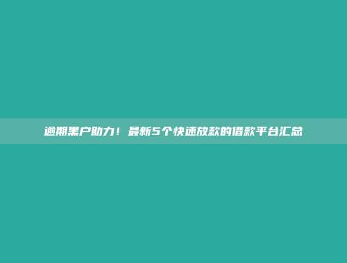 逾期黑户助力！最新5个快速放款的借款平台汇总