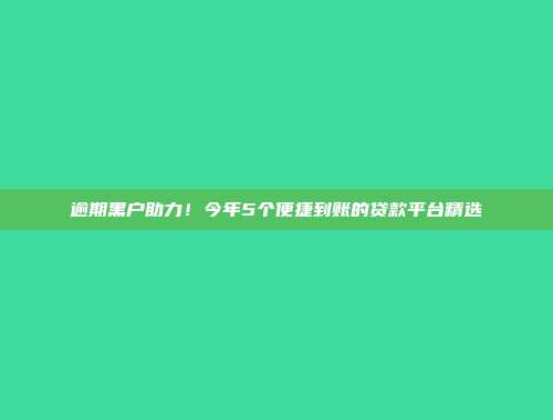 逾期黑户助力！今年5个便捷到账的贷款平台精选