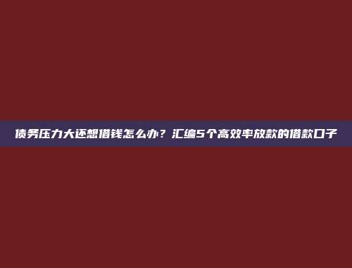 债务压力大还想借钱怎么办？汇编5个高效率放款的借款口子