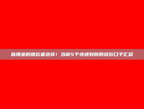 信用差的借款者选择！当前5个快速到账的贷款口子汇总