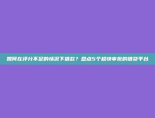 如何在评分不足的情况下借款？盘点5个超快审批的借贷平台