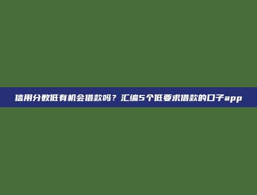 信用分数低有机会借款吗？汇编5个低要求借款的口子app