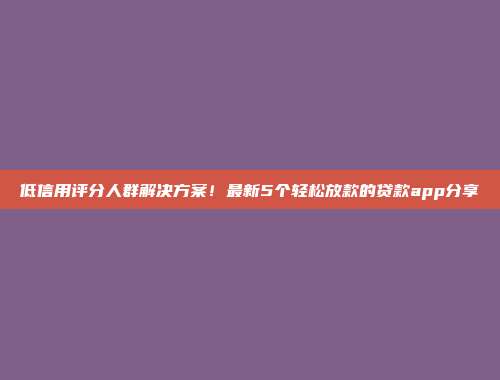 低信用评分人群解决方案！最新5个轻松放款的贷款app分享