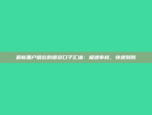 最新黑户借款的借贷口子汇编：极速审核，快速到账