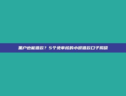 黑户也能借款？5个免审核的小额借款口子揭晓