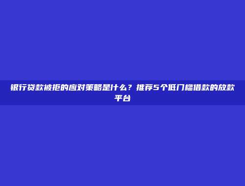 银行贷款被拒的应对策略是什么？推荐5个低门槛借款的放款平台