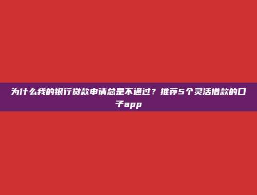 为什么我的银行贷款申请总是不通过？推荐5个灵活借款的口子app