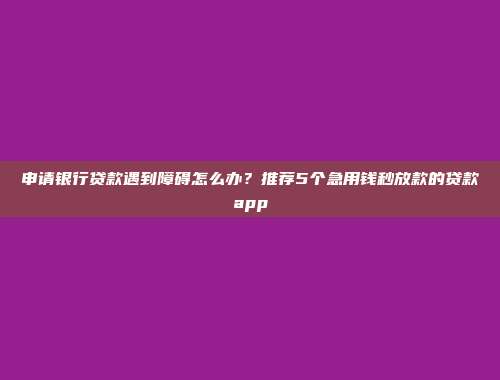 申请银行贷款遇到障碍怎么办？推荐5个急用钱秒放款的贷款app