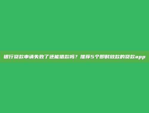 银行贷款申请失败了还能借款吗？推荐5个即时放款的贷款app