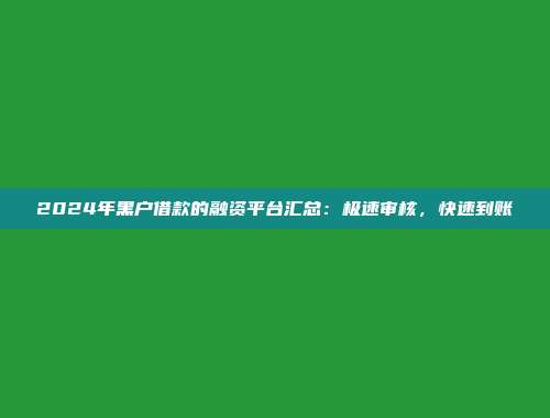 2024年黑户借款的融资平台汇总：极速审核，快速到账