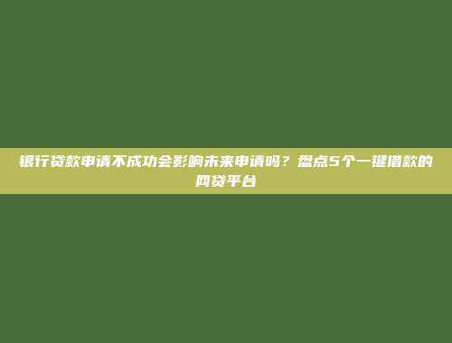 银行贷款申请不成功会影响未来申请吗？盘点5个一键借款的网贷平台