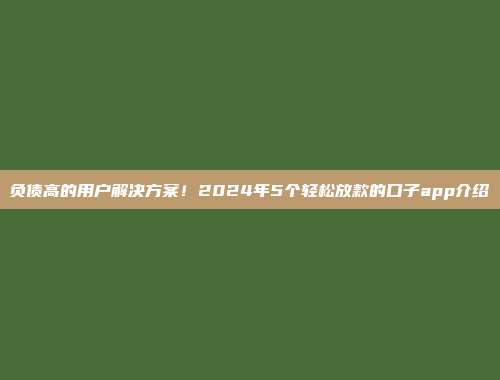 负债高的用户解决方案！2024年5个轻松放款的口子app介绍