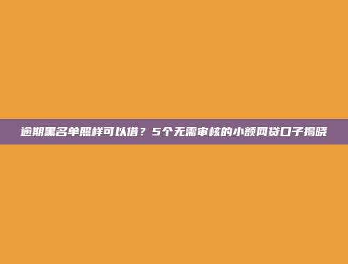 逾期黑名单照样可以借？5个无需审核的小额网贷口子揭晓