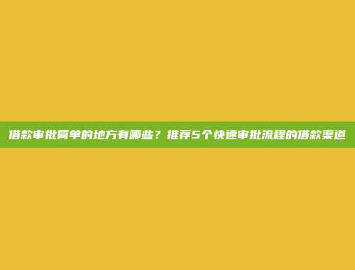 借款审批简单的地方有哪些？推荐5个快速审批流程的借款渠道