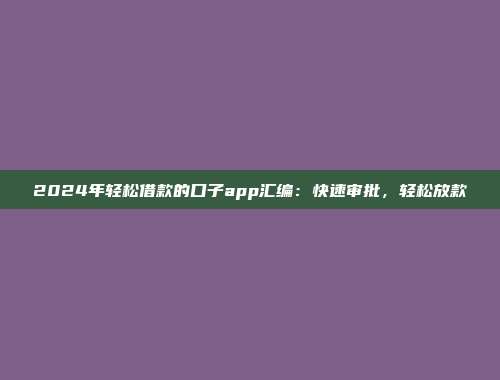 2024年轻松借款的口子app汇编：快速审批，轻松放款