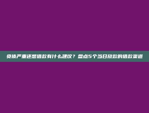 负债严重还想借款有什么建议？盘点5个当日放款的借款渠道