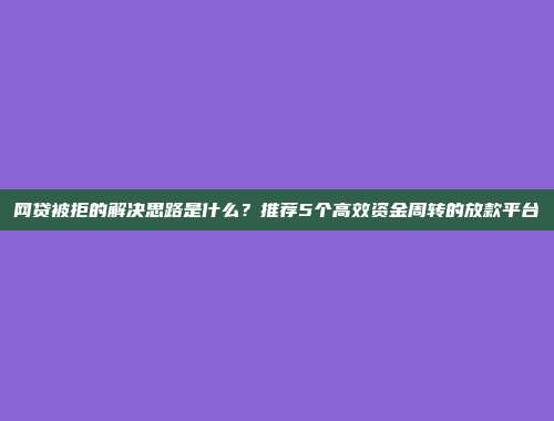 网贷被拒的解决思路是什么？推荐5个高效资金周转的放款平台