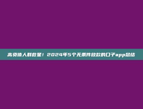 高负债人群救星！2024年5个无条件放款的口子app总结