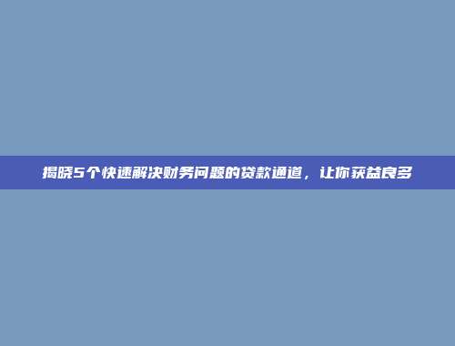 揭晓5个快速解决财务问题的贷款通道，让你获益良多