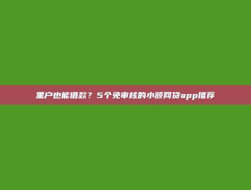 黑户也能借款？5个免审核的小额网贷app推荐