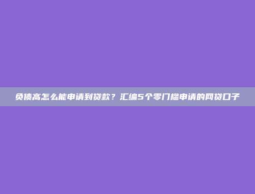 负债高怎么能申请到贷款？汇编5个零门槛申请的网贷口子