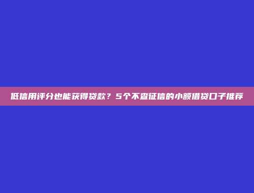 低信用评分也能获得贷款？5个不查征信的小额借贷口子推荐