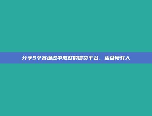 分享5个高通过率放款的借贷平台，适合所有人