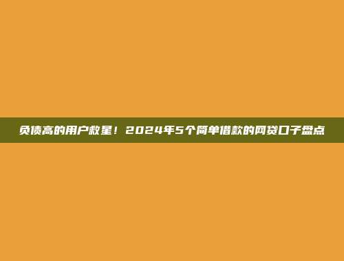 负债高的用户救星！2024年5个简单借款的网贷口子盘点