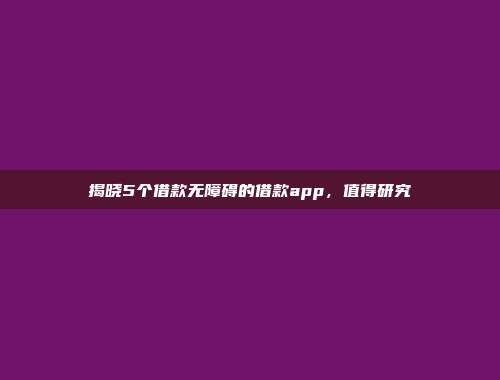 揭晓5个借款无障碍的借款app，值得研究