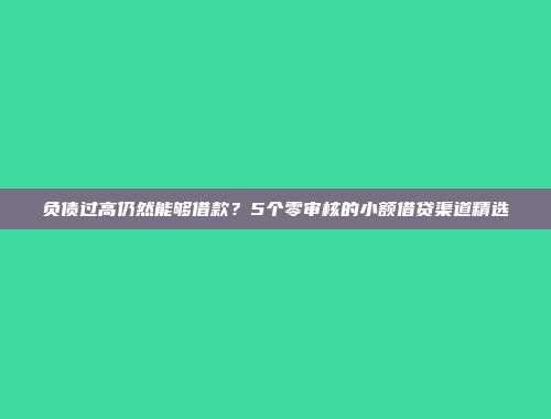 负债过高仍然能够借款？5个零审核的小额借贷渠道精选