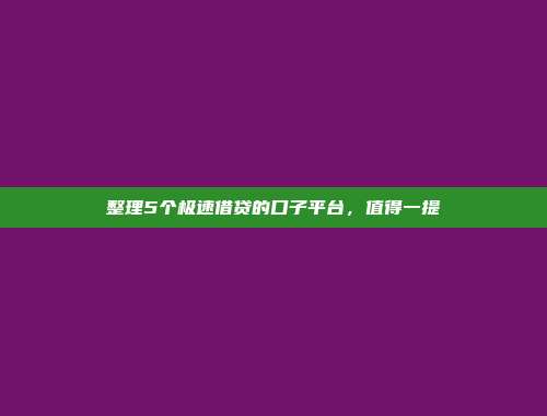 整理5个极速借贷的口子平台，值得一提