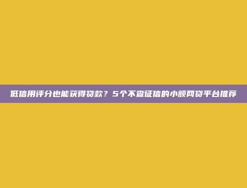 低信用评分也能获得贷款？5个不查征信的小额网贷平台推荐