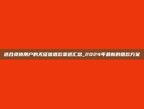 适合负债用户的无征信借款渠道汇总_2024年最新的借款方案