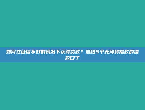 如何在征信不好的情况下获得贷款？总结5个无障碍借款的借款口子