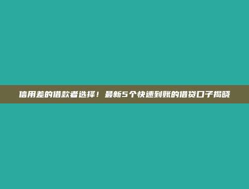 信用差的借款者选择！最新5个快速到账的借贷口子揭晓