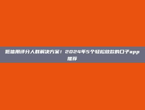 低信用评分人群解决方案！2024年5个轻松放款的口子app推荐