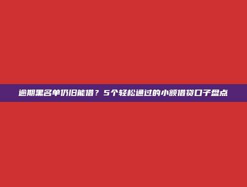 逾期黑名单仍旧能借？5个轻松通过的小额借贷口子盘点