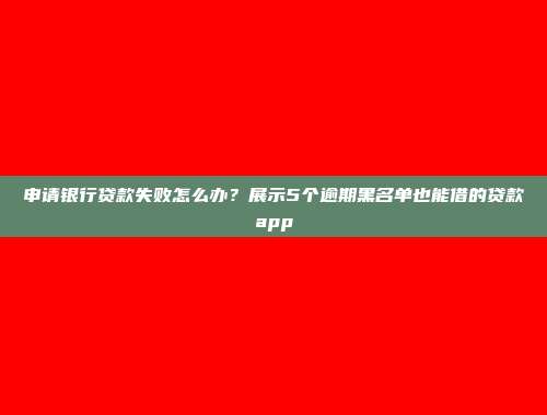 申请银行贷款失败怎么办？展示5个逾期黑名单也能借的贷款app