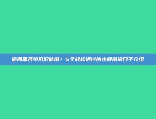 逾期黑名单仍旧能借？5个轻松通过的小额借贷口子介绍