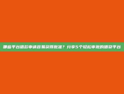 哪些平台借款申请容易获得批准？分享5个轻松审批的借贷平台