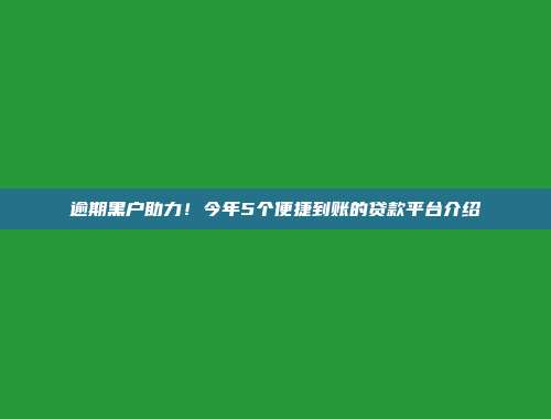 逾期黑户助力！今年5个便捷到账的贷款平台介绍